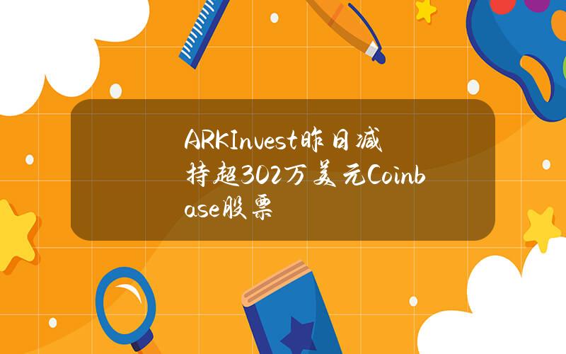 ARKInvest昨日减持超302万美元Coinbase股票