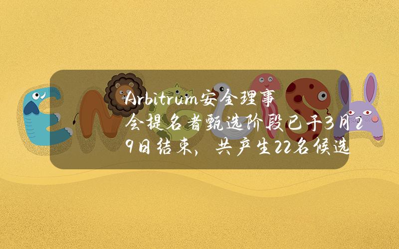 Arbitrum安全理事会提名者甄选阶段已于3月29日结束，共产生22名候选人