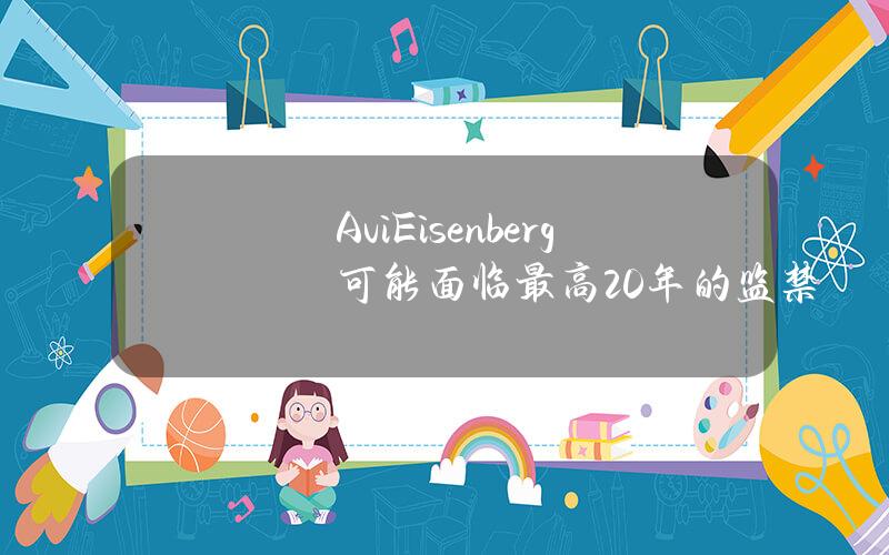 AviEisenberg可能面临最高20年的监禁