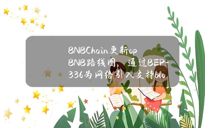 BNBChain更新opBNB路线图，通过BEP-336为网络引入支持blob的交易