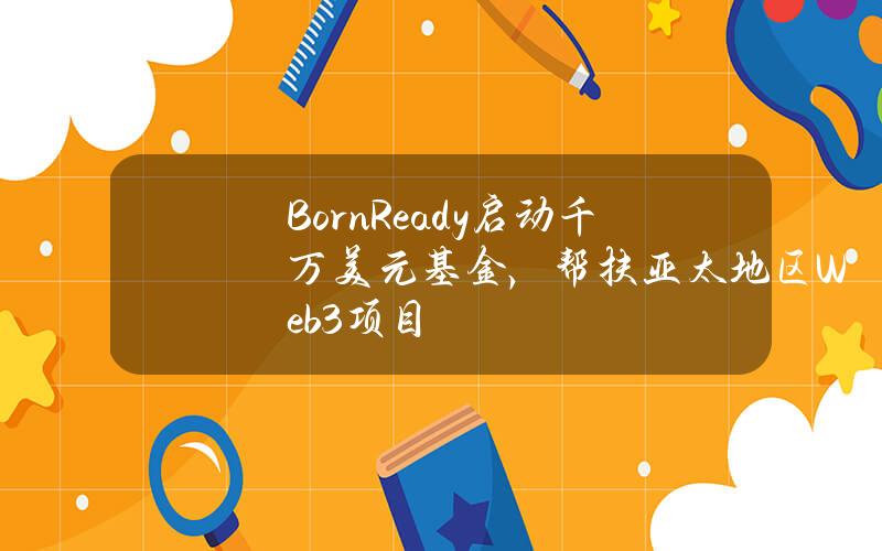 BornReady启动千万美元基金，帮扶亚太地区Web3项目