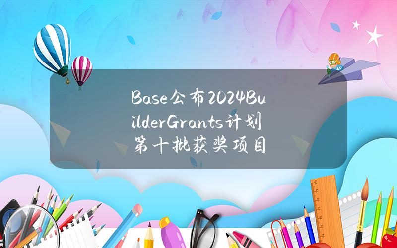 Base公布2024BuilderGrants计划第十批获奖项目