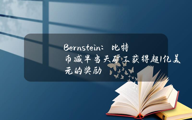 Bernstein：比特币减半当天矿工获得超1亿美元的奖励