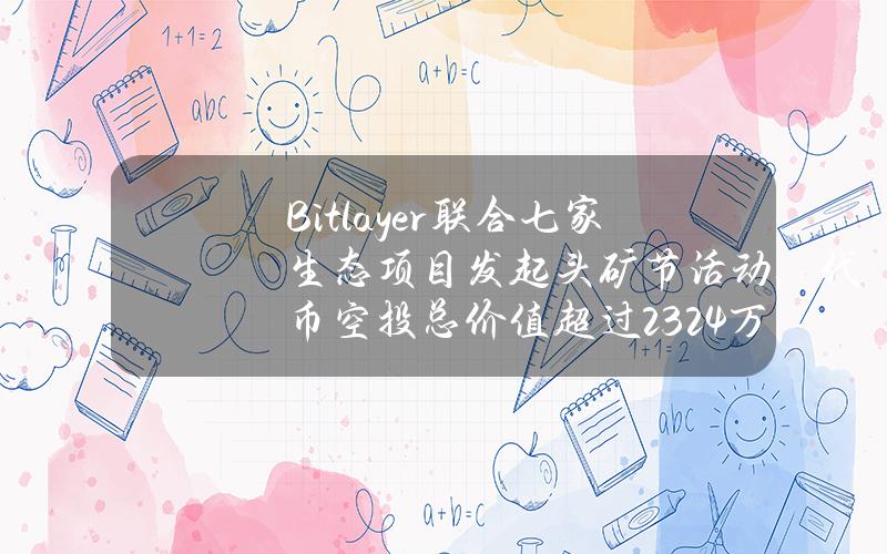 Bitlayer联合七家生态项目发起头矿节活动，代币空投总价值超过2324万美元