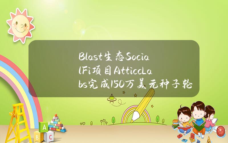 Blast生态SocialFi项目AtticcLabs完成150万美元种子轮融资，AllianceDAO等参投