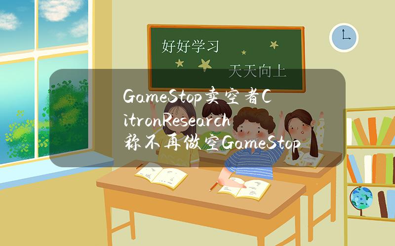 GameStop卖空者CitronResearch称不再做空GameStop