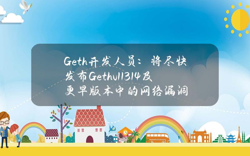 Geth开发人员：将尽快发布Gethv1.13.14及更早版本中的网络漏洞