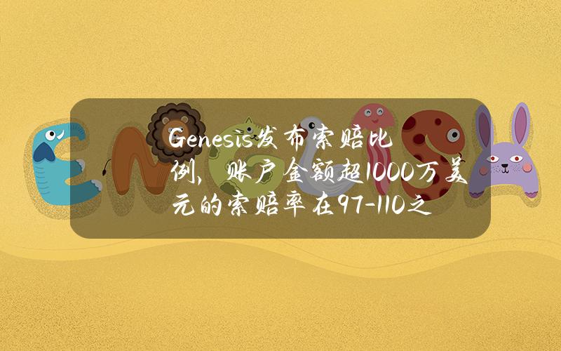 Genesis发布索赔比例，账户金额超1000万美元的索赔率在97-110%之间