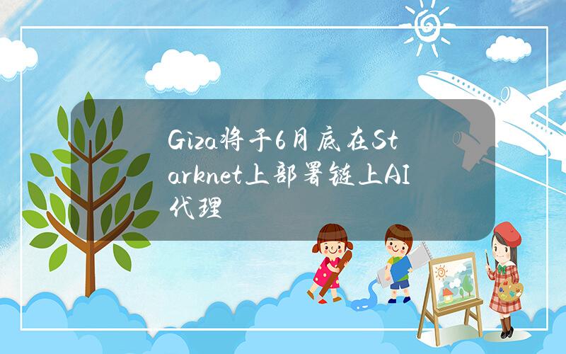 Giza将于6月底在Starknet上部署链上AI代理