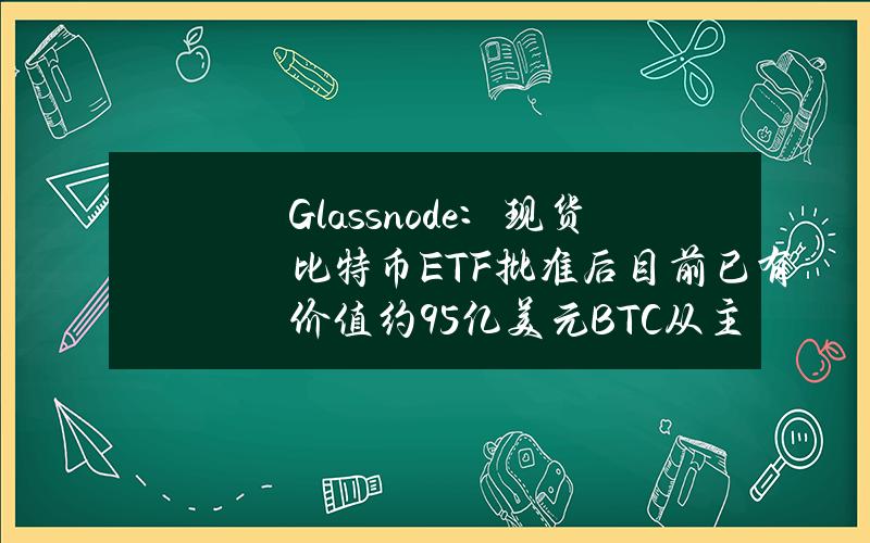 Glassnode：现货比特币ETF批准后目前已有价值约95亿美元BTC从主要交易所撤出