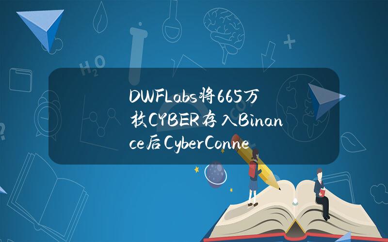 DWFLabs将6.65万枚CYBER存入Binance后CyberConnect从Binance提取20万CYBER