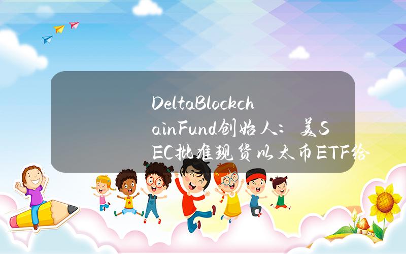 DeltaBlockchainFund创始人：美SEC批准现货以太币ETF给散户投资者带来了安慰