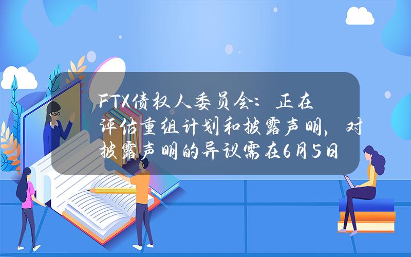 FTX债权人委员会：正在评估重组计划和披露声明，对披露声明的异议需在6月5日前提交