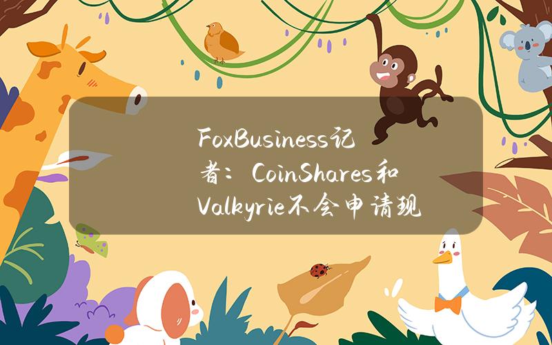 FoxBusiness记者：CoinShares和Valkyrie不会申请现货以太坊ETF