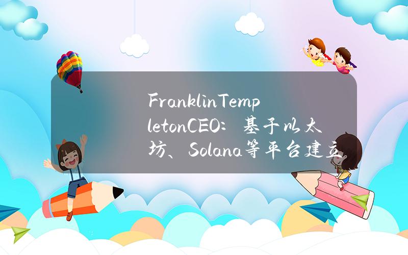 FranklinTempletonCEO：基于以太坊、Solana等平台建立的公司将与传统公司竞争