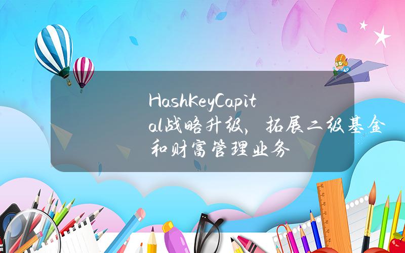 HashKeyCapital战略升级，拓展二级基金和财富管理业务