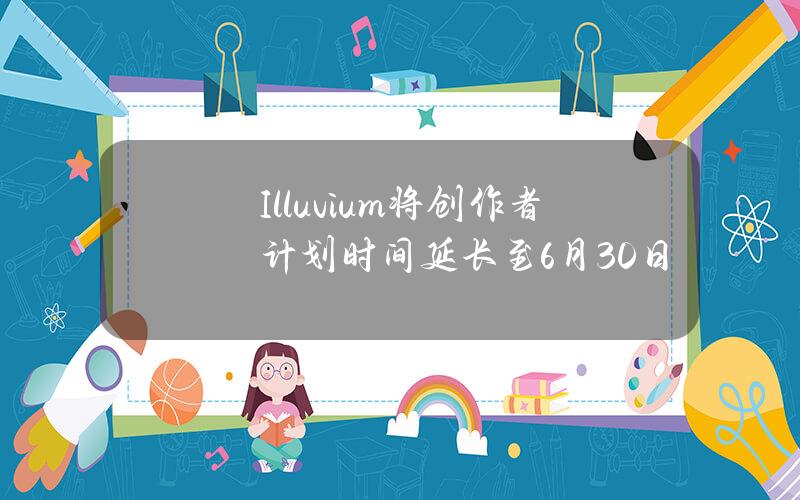 Illuvium将创作者计划时间延长至6月30日