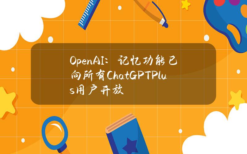 OpenAI：记忆功能已向所有ChatGPTPlus用户开放