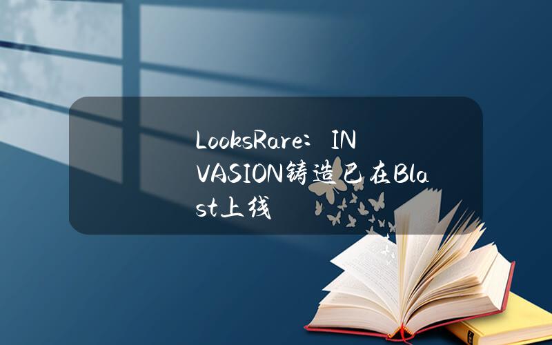 LooksRare：INVASION铸造已在Blast上线