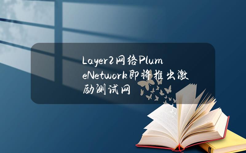 Layer2网络PlumeNetwork即将推出激励测试网