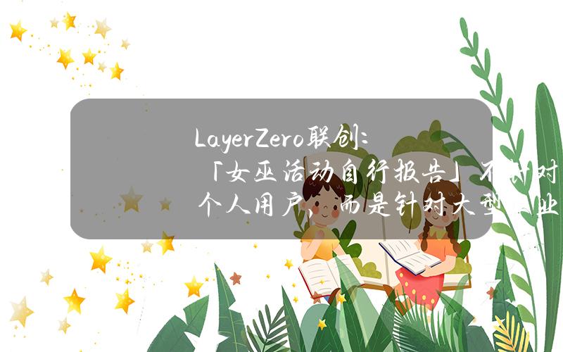 LayerZero联创：「女巫活动自行报告」不针对个人用户，而是针对大型工业女巫农场