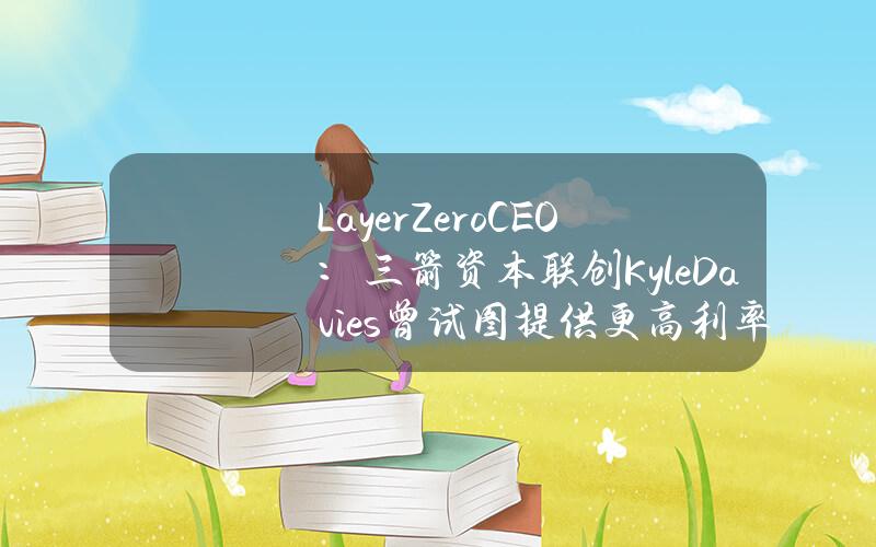 LayerZeroCEO：三箭资本联创KyleDavies曾试图提供更高利率，以在该基金倒闭前几天获取LayerZero所有资金