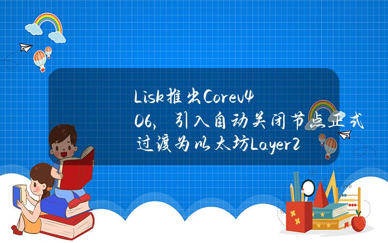 Lisk推出Corev4.0.6，引入自动关闭节点正式过渡为以太坊Layer2