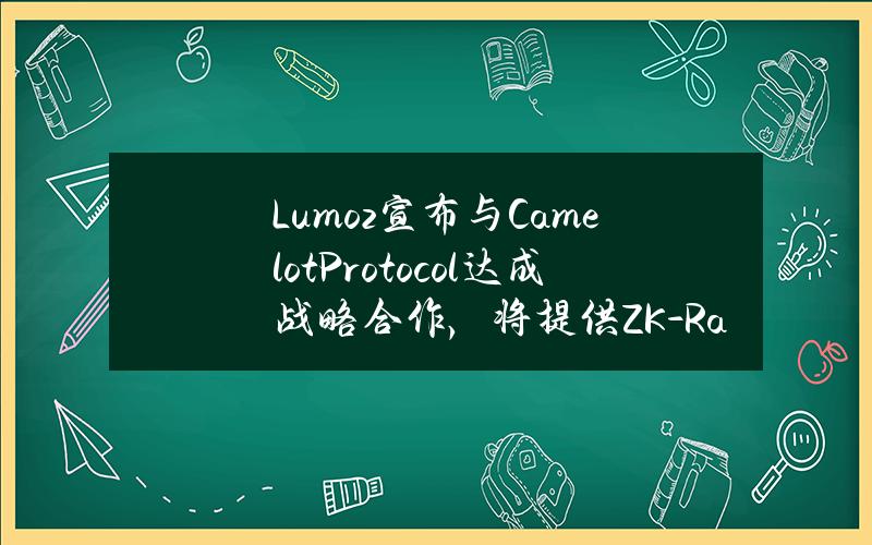 Lumoz宣布与CamelotProtocol达成战略合作，将提供ZK-RaaS解决方案