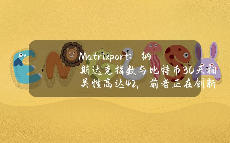 Matrixport：纳斯达克指数与比特币30天相关性高达42%，前者正在创新高