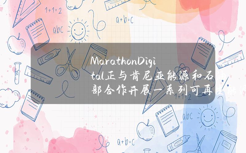 MarathonDigital正与肯尼亚能源和石油部合作开展一系列可再生能源项目