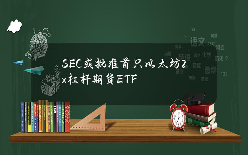 SEC或批准首只以太坊2x杠杆期货ETF