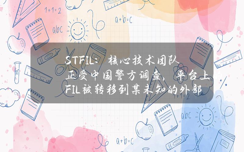 STFIL：核心技术团队正受中国警方调查，平台上的FIL被转移到某未知的外部地址