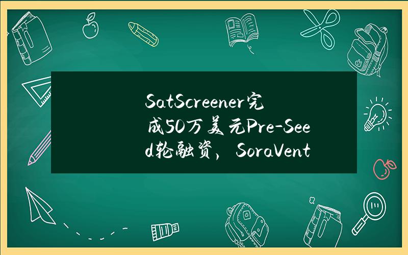 SatScreener完成50万美元Pre-Seed轮融资，SoraVentures领投