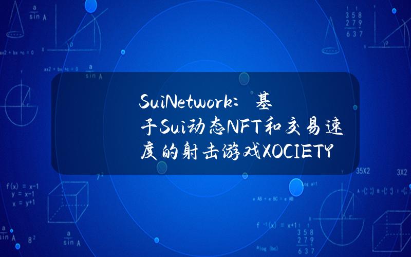 SuiNetwork：基于Sui动态NFT和交易速度的射击游戏XOCIETYofficial将在年底推出