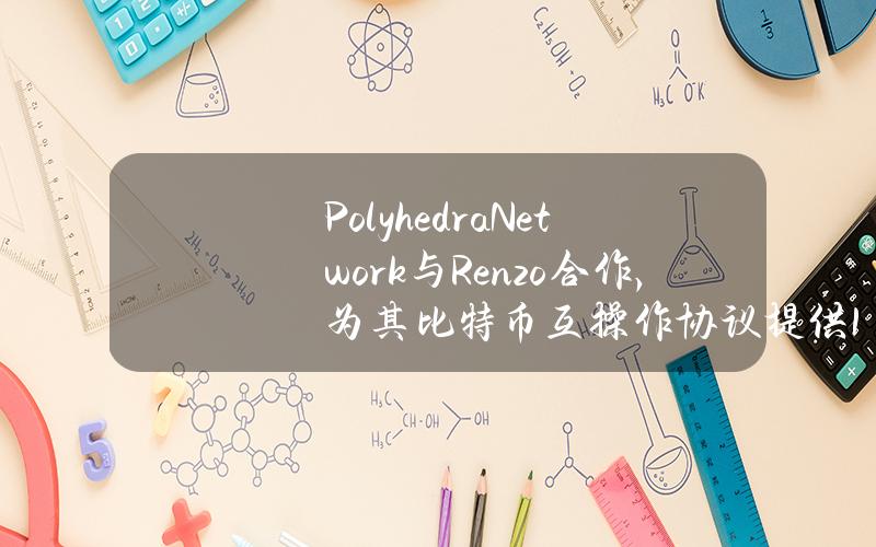 PolyhedraNetwork与Renzo合作，为其比特币互操作协议提供18亿美元的加密经济安全保障