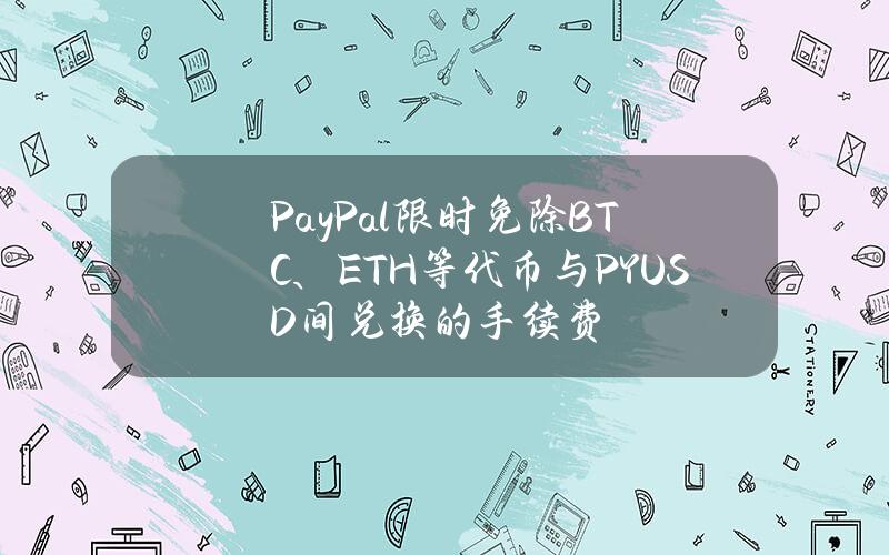 PayPal限时免除BTC、ETH等代币与PYUSD间兑换的手续费