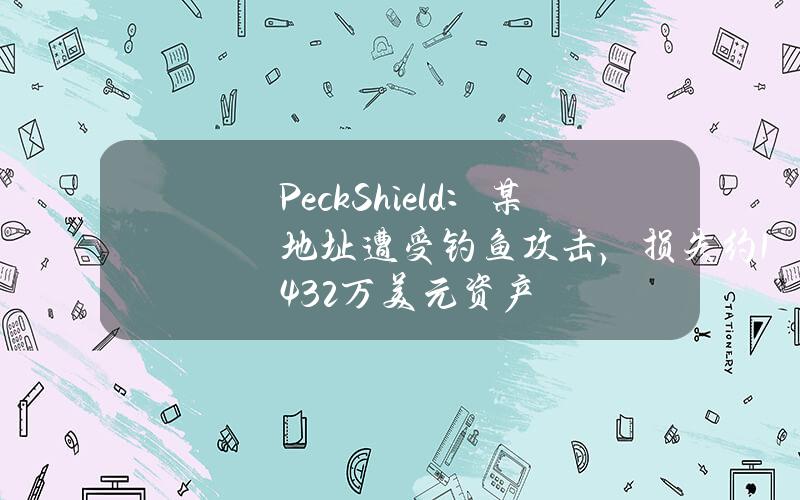 PeckShield：某地址遭受钓鱼攻击，损失约14.32万美元资产