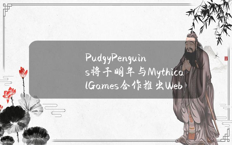 PudgyPenguins将于明年与MythicalGames合作推出Web3视频游戏