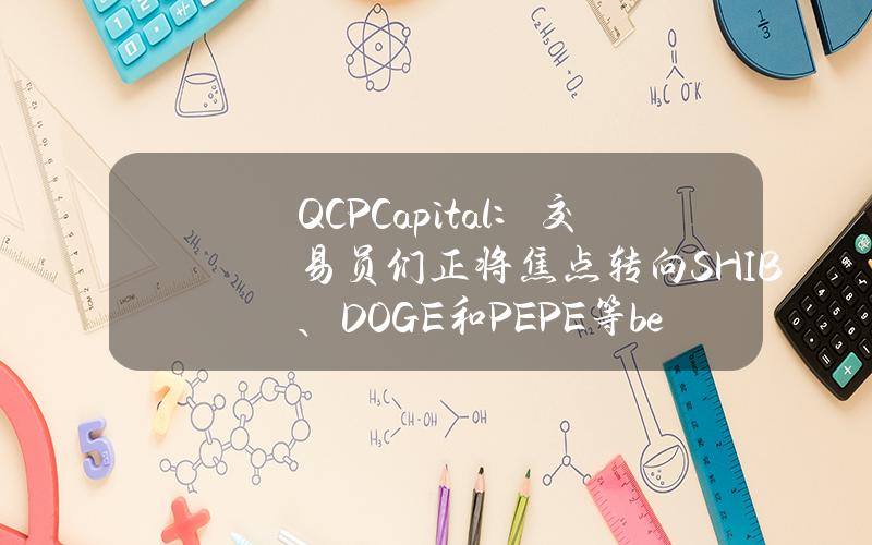 QCPCapital：交易员们正将焦点转向SHIB、DOGE和PEPE等beta系数更高的Meme代币