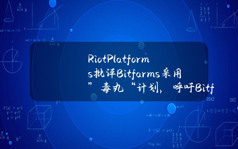 RiotPlatforms批评Bitfarms采用”毒丸“计划，呼吁Bitfarms董事长辞职以改善治理