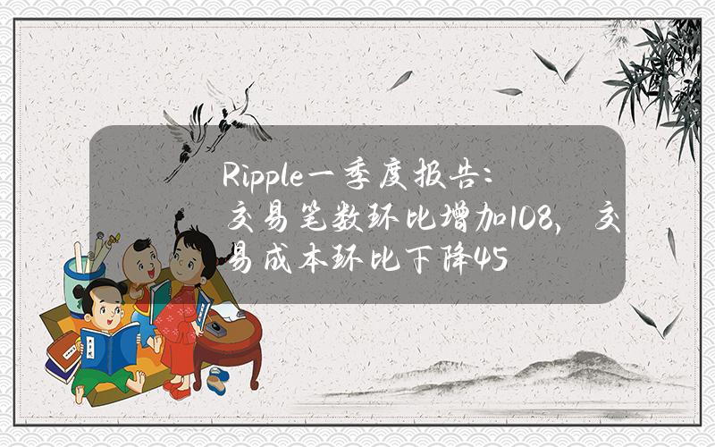 Ripple一季度报告：交易笔数环比增加108%，交易成本环比下降45%