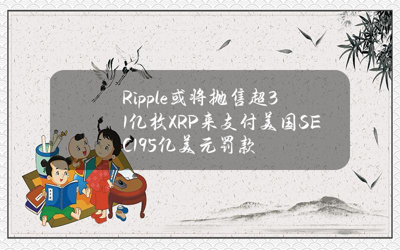 Ripple或将抛售超31亿枚XRP来支付美国SEC19.5亿美元罚款