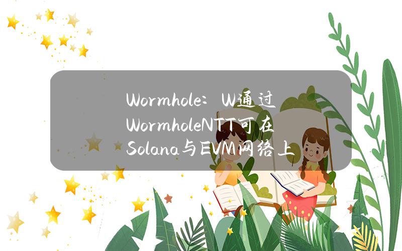 Wormhole：W通过WormholeNTT可在Solana与EVM网络上无缝转移