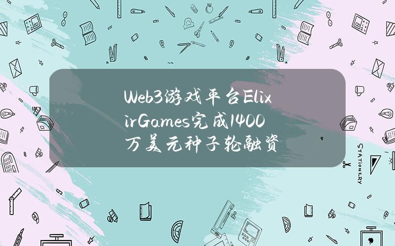 Web3游戏平台ElixirGames完成1400万美元种子轮融资