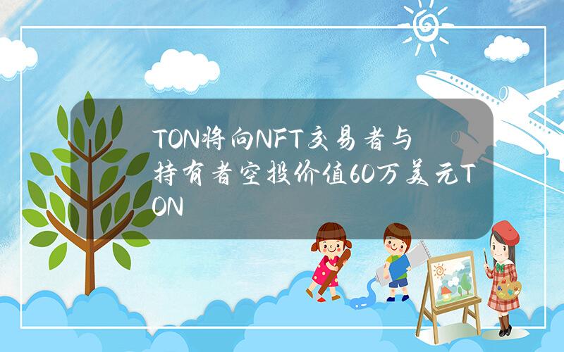 TON将向NFT交易者与持有者空投价值60万美元TON