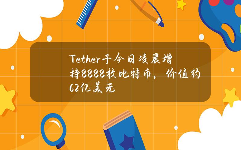 Tether于今日凌晨增持8888枚比特币，价值约6.2亿美元