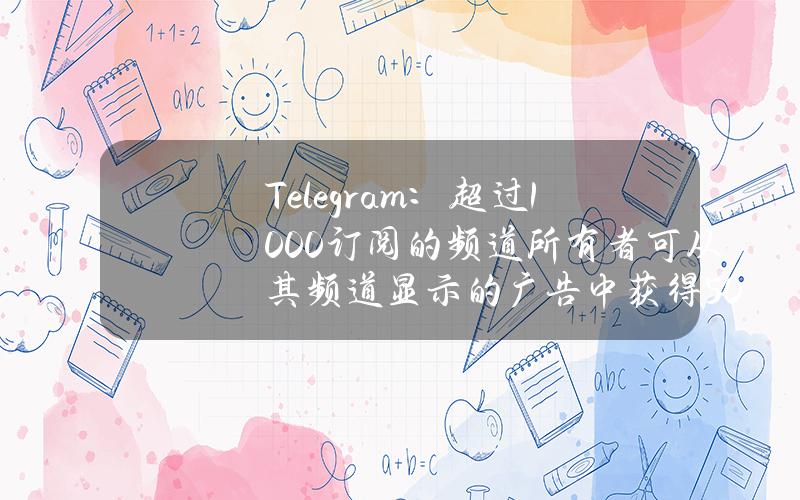 Telegram：超过1000订阅的频道所有者可从其频道显示的广告中获得50%收入