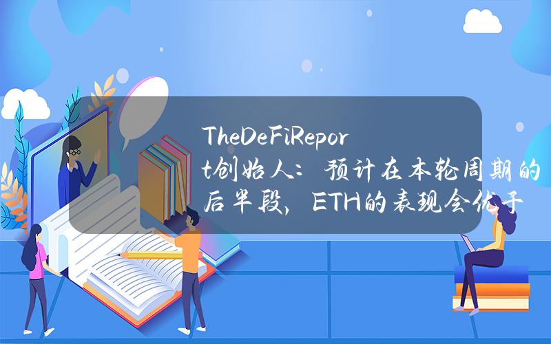 TheDeFiReport创始人：预计在本轮周期的后半段，ETH的表现会优于BTC