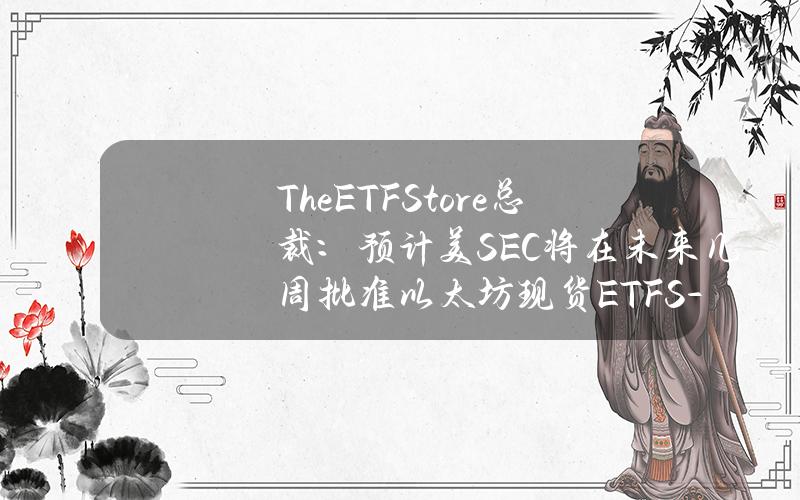 TheETFStore总裁：预计美SEC将在未来几周批准以太坊现货ETFS-1（注册声明）