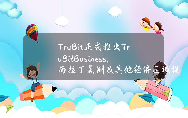 TruBit正式推出TruBitBusiness，为拉丁美洲及其他经济区域提供高效跨境支付解决方案